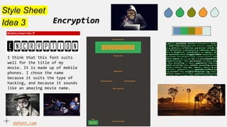 Style Sheet
Idea 3 Encryption
I think that this font suits
well for the title of my
movie. It is made up of mobile
phones. I chose the name
because it suits the type of
hacking, and because it sounds
like an amazing movie name.
dafont.com
 