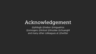 @philogb @trebor @miguelrios
@smrogers @lintool @linuslee @chuangl4
and many other colleagues at @twitter
Acknowledgement
 