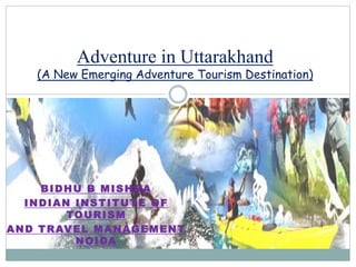 Adventure in Uttarakhand
(A New Emerging Adventure Tourism Destination)
BIDHU B MISHRA
INDIAN INSTITUTE OF
TOURISM
AND TRAVEL MANAGEMENT
NOIDA
 
