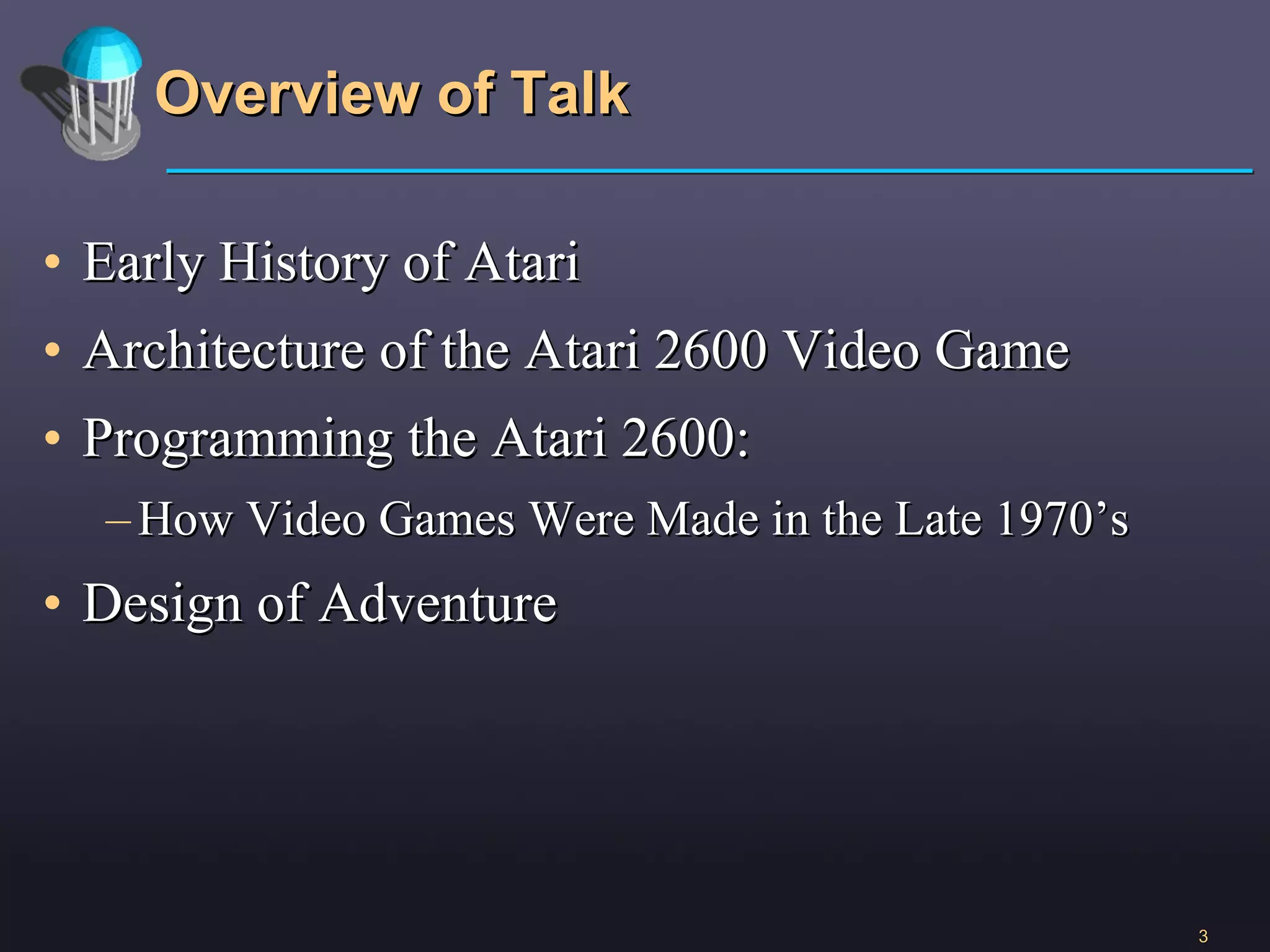 Overview of Talk Early History of Atari Architecture of the Atari 2600 Video Game Programming the Atari 2600:  How Video Games Were Made in the Late 1970’s Design of Adventure 