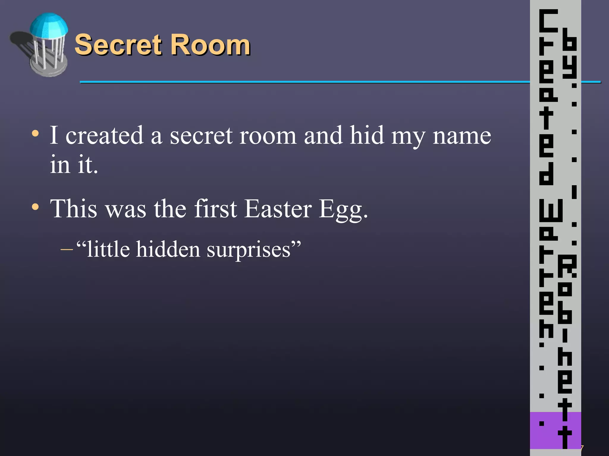 Secret Room I created a secret room and hid my name in it. This was the first Easter Egg.  “ little hidden surprises” 