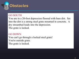 Obstacles GO SOUTH You are in a 20-foot depression floored with bare dirt.  Set into the dirt is a strong steel grate mounted in concrete.  A dry streambed leads into the depression. The grate is locked. GO DOWN You can't go through a locked steel grate! You're outside grate. The grate is locked. 