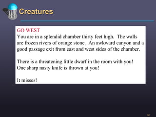 Creatures GO WEST You are in a splendid chamber thirty feet high.  The walls are frozen rivers of orange stone.  An awkward canyon and a good passage exit from east and west sides of the chamber. There is a threatening little dwarf in the room with you! One sharp nasty knife is thrown at you! It misses! 