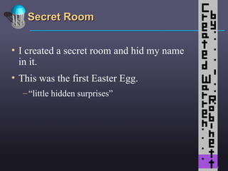 Secret Room I created a secret room and hid my name in it. This was the first Easter Egg.  “ little hidden surprises” 