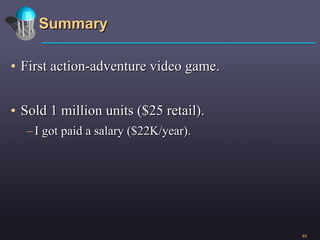 Summary First action-adventure video game. Sold 1 million units ($25 retail). I got paid a salary ($22K/year).  