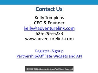 Contact Us
Kelly Tompkins
CEO & Founder
kelly@adventurelink.com
626-296-6233
www.adventurelink.com
Register -Signup
Partnership/Affiliate Widgets and API

 