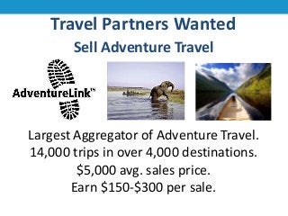 Travel Partners Wanted
Sell Adventure Travel

Largest Aggregator of Adventure Travel.
14,000 trips in over 4,000 destinations.
$5,000 avg. sales price.
Earn $150-$300 per sale.

 