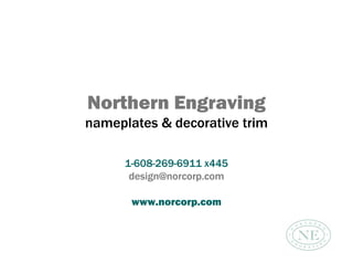 Northern Engraving
nameplates & decorative trim

      1-608-269-6911 x445
       design@norcorp.com

       www.norcorp.com
 