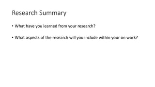 Research Summary
• What have you learned from your research?
• What aspects of the research will you include within your on work?
 