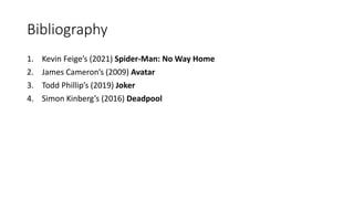 Bibliography
1. Kevin Feige’s (2021) Spider-Man: No Way Home
2. James Cameron’s (2009) Avatar
3. Todd Phillip’s (2019) Joker
4. Simon Kinberg’s (2016) Deadpool
 