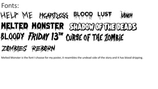 Fonts:
Melted Monster is the font I choose for my poster, it resembles the undead side of the story and it has blood dripping.
 