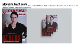 Magazine Front Cover
Use this space for your front cover. If you have produced different drafts or alternative ideas, then include those here too.
The more work the better. Show your working.
 