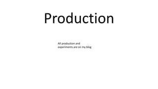 Production
All production and
experiments are on my blog
 