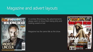 Magazine and advert layouts
In zombie films/shows, the advertisements
always seem to show them being dirty and
looking scared or lost.
Magazine has the same title as the show.
 