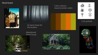 Mood board:
Color scheme –
Autumn/winter colors
Cult symbols
An eerie forest for
the location
Abandoned
forest house
 