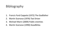 Bibliography
1. Francis Ford Coppola (1972) The Godfather
2. Martin Scorsese (1976) Taxi Driver
3. Michael Mann (2009) Public enemies
4. Martin Scorsese (1990) Goodfellas
 
