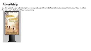Advertising:
Use this space for your advertising. If you have produced different drafts or alternative ideas, then include those here too.
The more work the better. Show your working.
 