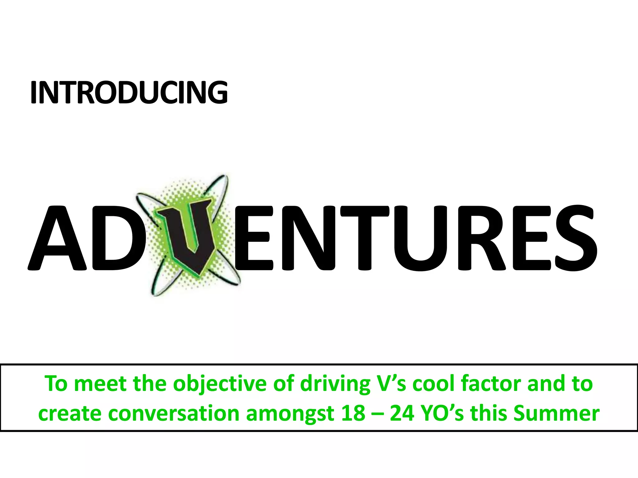 INTRODUCING



AD ENTURES
 To meet the objective of driving V’s cool factor and to
create conversation amongst 18 – 24 YO’s this Summer
 