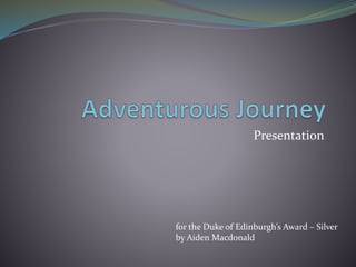 Presentation
for the Duke of Edinburgh’s Award – Silver
by Aiden Macdonald
 
