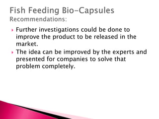  Further investigations could be done to
improve the product to be released in the
market.
 The idea can be improved by the experts and
presented for companies to solve that
problem completely.
 