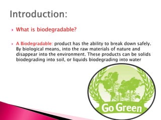  What is biodegradable?
 A Biodegradable: product has the ability to break down safely.
By biological means, into the raw materials of nature and
disappear into the environment. These products can be solids
biodegrading into soil, or liquids biodegrading into water
 