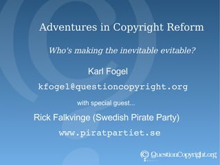 Adventures in Copyright Reform Who's making the inevitable evitable? Karl Fogel [email_address] with special guest... Rick Falkvinge (Swedish Pirate Party) www.piratpartiet.se 