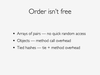 Order isn’t free
• Arrays of pairs — no quick random access!
• Objects — method call overhead!
• Tied hashes — tie + method overhead
 