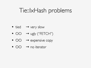 Tie::IxHash problems
• tied!! → very slow!
• OO ! → ugly (“FETCH”)!
• OO ! → expensive copy!
• OO ! → no iterator
 