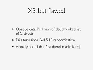 XS, but ﬂawed
• Opaque data: Perl hash of doubly-linked list
of C structs !
• Fails tests since Perl 5.18 randomization!
• Actually, not all that fast (benchmarks later)
 