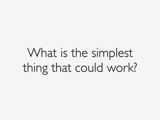 What is the simplest
thing that could work?
 