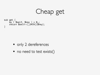 sub get {
my ( $self, $key ) = @_;
return $self->[_DATA]{$key};
}
Cheap get
• only 2 dereferences!
• no need to test exists()
 