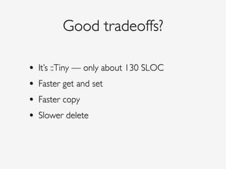Good tradeoffs?
• It’s ::Tiny — only about 130 SLOC!
• Faster get and set!
• Faster copy!
• Slower delete
 