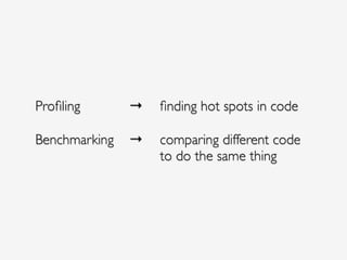 Proﬁling!! ! ! → ! ﬁnding hot spots in code!
Benchmarking! → ! comparing different code 
! ! ! ! ! ! ! ! to do the same thing
 