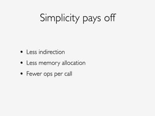 Simplicity pays off
• Less indirection!
• Less memory allocation!
• Fewer ops per call
 
