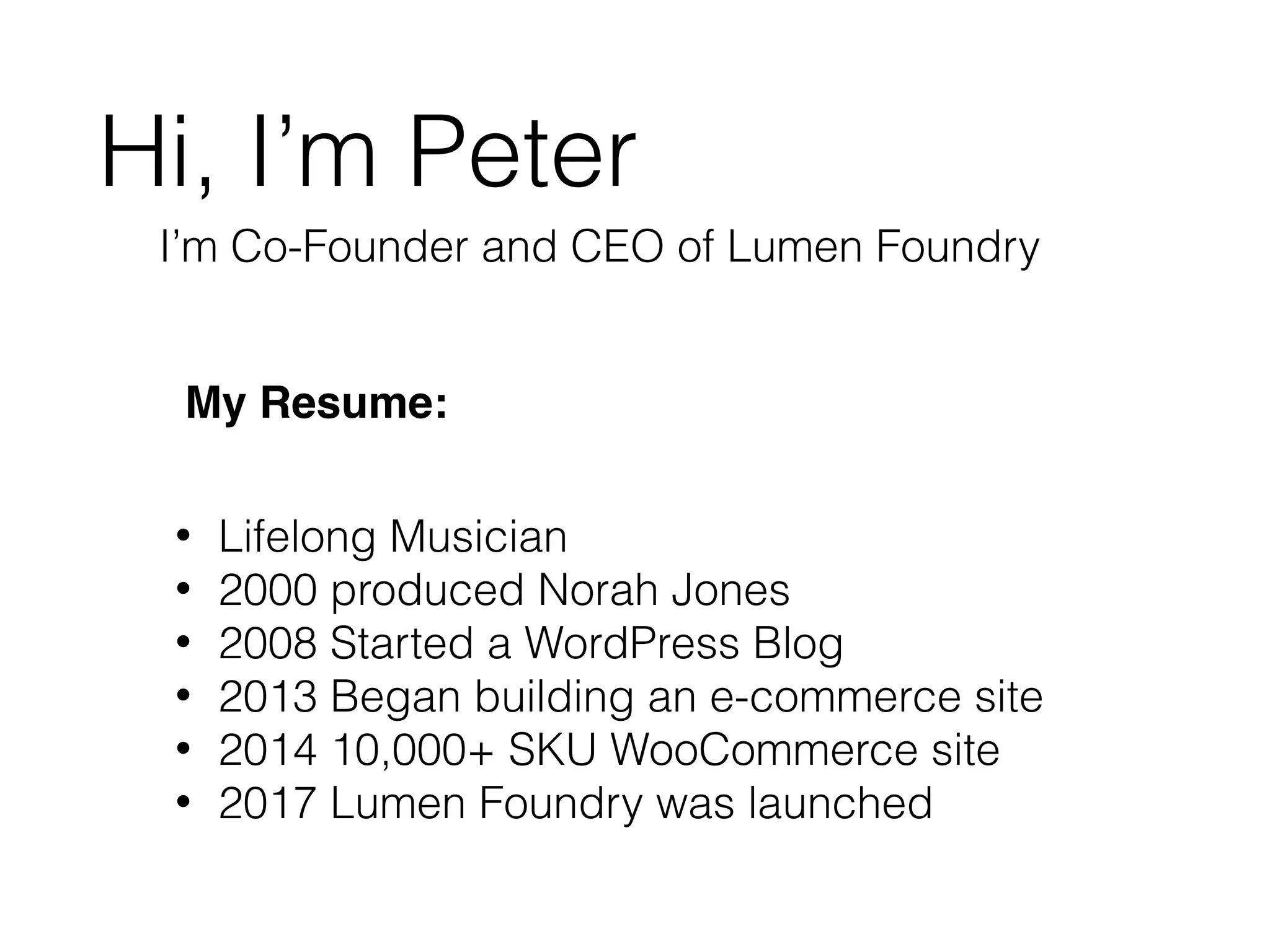 Hi, I’m Peter
I’m Co-Founder and CEO of Lumen Foundry
• Lifelong Musician
• 2000 produced Norah Jones
• 2008 Started a WordPress Blog
• 2013 Began building an e-commerce site
• 2014 10,000+ SKU WooCommerce site
• 2017 Lumen Foundry was launched
My Resume:
 