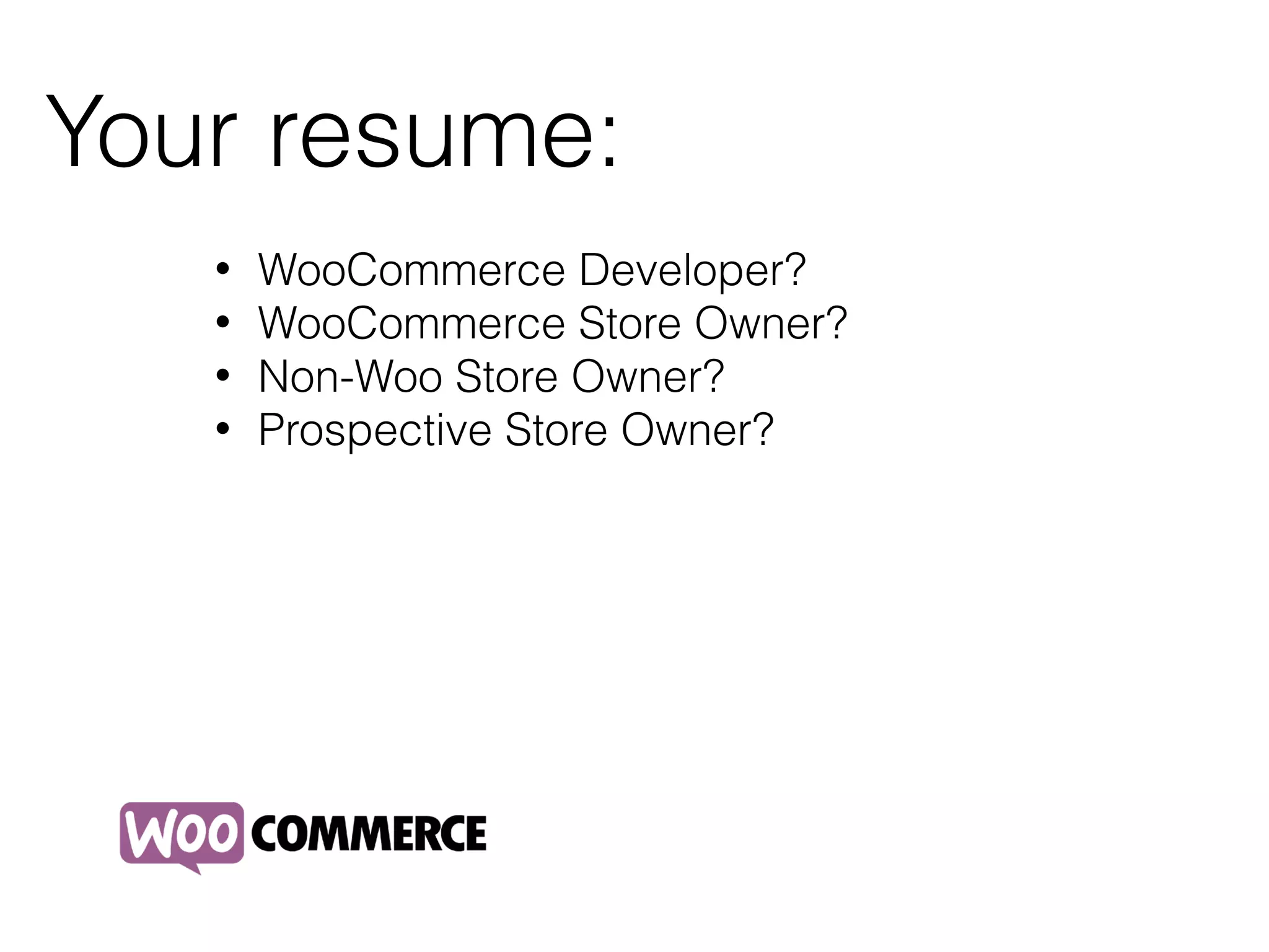 Your resume:
• WooCommerce Developer?
• WooCommerce Store Owner?
• Non-Woo Store Owner?
• Prospective Store Owner?
 