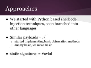 Approaches 
● We started with Python based shellcode 
injection techniques, soon branched into 
other languages 
● Similar payloads = : ( 
o started implementing basic obfuscation methods 
o and by basic, we mean basic 
● static signatures = #avlol 
 