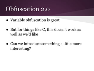 Obfuscation 2.0 
● Variable obfuscation is great 
● But for things like C, this doesn’t work as 
well as we’d like 
● Can we introduce something a little more 
interesting? 
 