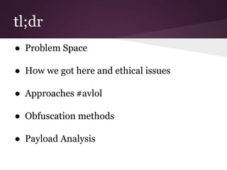 tl;dr 
● Problem Space 
● How we got here and ethical issues 
● Approaches #avlol 
● Obfuscation methods 
● Payload Analysis 
 
