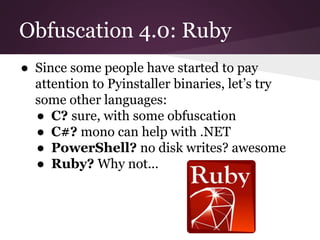 Obfuscation 4.0: Ruby 
● Since some people have started to pay 
attention to Pyinstaller binaries, let’s try 
some other languages: 
● C? sure, with some obfuscation 
● C#? mono can help with .NET 
● PowerShell? no disk writes? awesome 
● Ruby? Why not... 
 