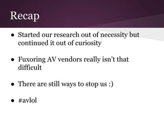 Recap 
● Started our research out of necessity but 
continued it out of curiosity 
● Fuxoring AV vendors really isn’t that 
difficult 
● There are still ways to stop us :) 
● #avlol 
 