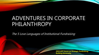 ADVENTURES IN CORPORATE
PHILANTHROPY
The 5 Love Languages of Institutional Fundraising
2019 AFP Forum on Strategic Fundraising:
Building Generosity
 