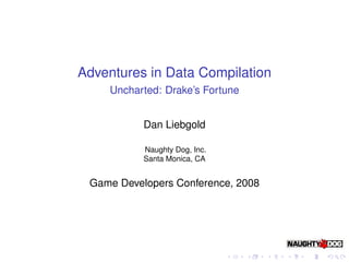 Adventures in Data Compilation
    Uncharted: Drake’s Fortune


           Dan Liebgold

           Naughty Dog, Inc.
           Santa Monica, CA


 Game Developers Conference, 2008
 