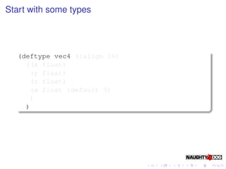 Start with some types




   (deftype vec4 (:align 16)
     ((x float)
      (y float)
      (z float)
      (w float :default 0)
      )
     )
 