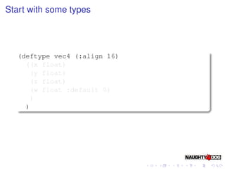 Start with some types




   (deftype vec4 (:align 16)
     ((x float)
      (y float)
      (z float)
      (w float :default 0)
      )
     )
 