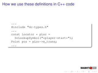 How we use these deﬁnitions in C++ code



    ...
    #include "dc-types.h"
    ...
    const Locator * pLoc =
      DcLookupSymbol("*player-start*");
    Point pos = pLoc->m_trans;
    ...
 