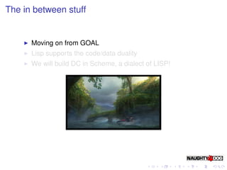 The in between stuff


      Moving on from GOAL
      Lisp supports the code/data duality
      We will build DC in Scheme, a dialect of LISP!
 