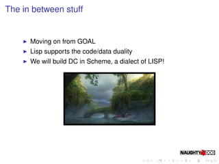 The in between stuff


      Moving on from GOAL
      Lisp supports the code/data duality
      We will build DC in Scheme, a dialect of LISP!
 