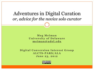 Adventures in Digital Curation
or, advice for the novice solo curator


             Meg Meiman
        University of Delaware
          meiman@udel.edu


   Digital Conversion Interest Group
            ALCTS-PARS/ALA
             June 23, 2012
 