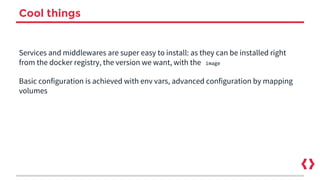 Cool things
Services and middlewares are super easy to install: as they can be installed right
from the docker registry, the version we want, with the image
Basic configuration is achieved with env vars, advanced configuration by mapping
volumes
 